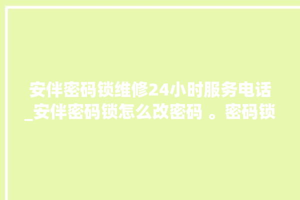 安伴密码锁维修24小时服务电话_安伴密码锁怎么改密码 。密码锁