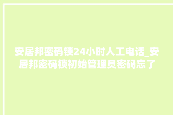 安居邦密码锁24小时人工电话_安居邦密码锁初始管理员密码忘了 。密码锁