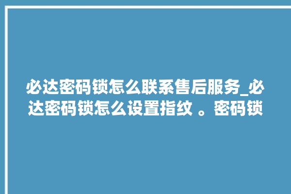 必达密码锁怎么联系售后服务_必达密码锁怎么设置指纹 。密码锁