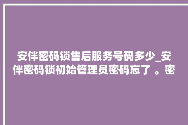 安伴密码锁售后服务号码多少_安伴密码锁初始管理员密码忘了 。密码锁