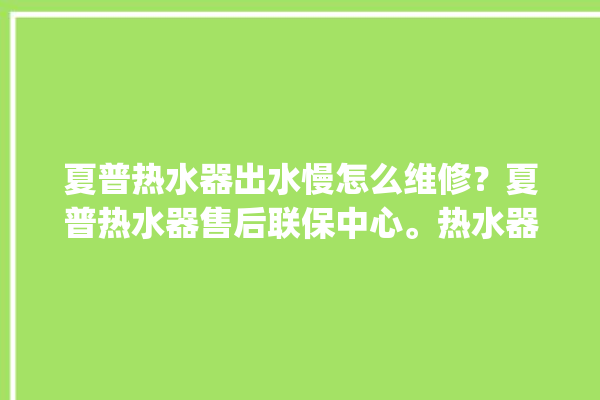 夏普热水器出水慢怎么维修？夏普热水器售后联保中心。热水器_售后