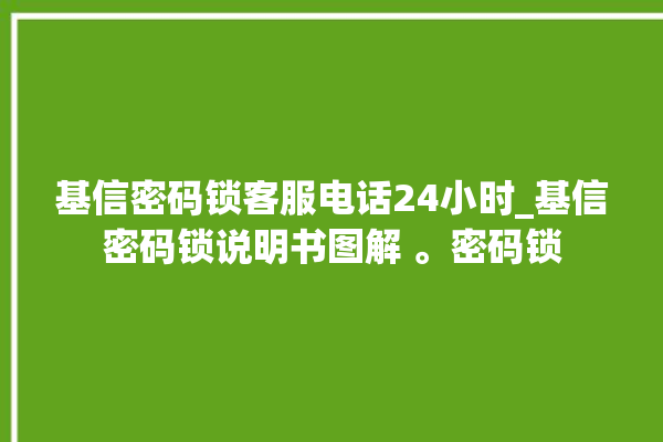 基信密码锁客服电话24小时_基信密码锁说明书图解 。密码锁