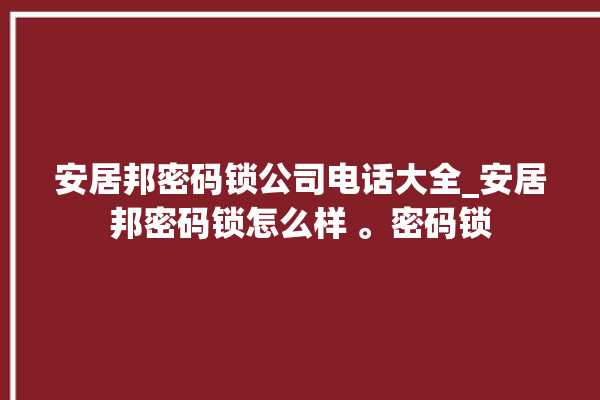 安居邦密码锁公司电话大全_安居邦密码锁怎么样 。密码锁