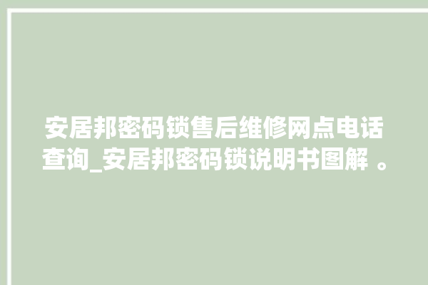 安居邦密码锁售后维修网点电话查询_安居邦密码锁说明书图解 。密码锁