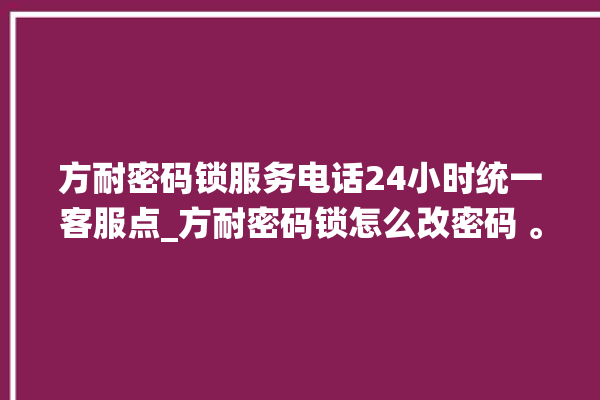 方耐密码锁服务电话24小时统一客服点_方耐密码锁怎么改密码 。密码锁