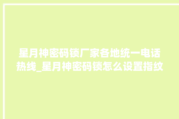 星月神密码锁厂家各地统一电话热线_星月神密码锁怎么设置指纹 。神密