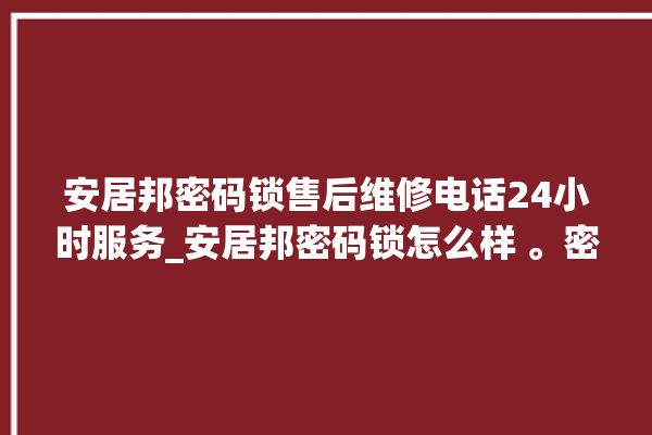 安居邦密码锁售后维修电话24小时服务_安居邦密码锁怎么样 。密码锁