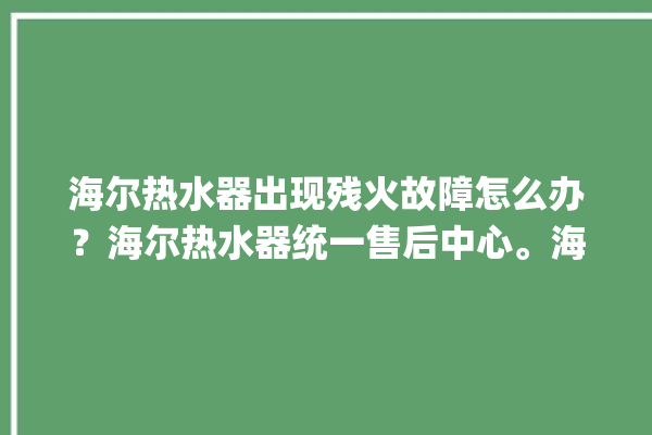 海尔热水器出现残火故障怎么办？海尔热水器统一售后中心。海尔_热水器