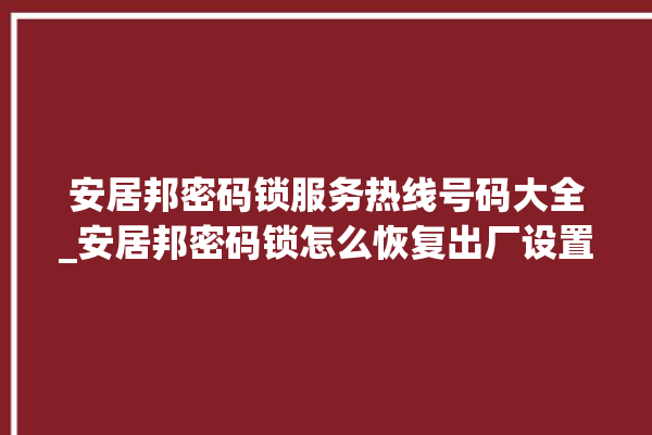 安居邦密码锁服务热线号码大全_安居邦密码锁怎么恢复出厂设置 。密码锁