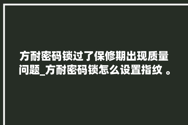 方耐密码锁过了保修期出现质量问题_方耐密码锁怎么设置指纹 。密码锁