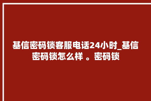 基信密码锁客服电话24小时_基信密码锁怎么样 。密码锁