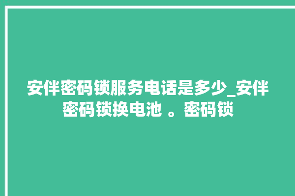 安伴密码锁服务电话是多少_安伴密码锁换电池 。密码锁