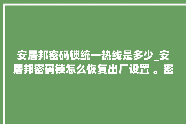 安居邦密码锁统一热线是多少_安居邦密码锁怎么恢复出厂设置 。密码锁