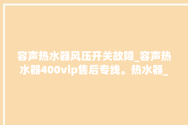 容声热水器风压开关故障_容声热水器400vip售后专线。热水器_风压