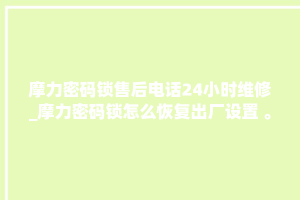 摩力密码锁售后电话24小时维修_摩力密码锁怎么恢复出厂设置 。密码锁