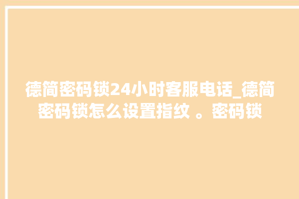 德简密码锁24小时客服电话_德简密码锁怎么设置指纹 。密码锁