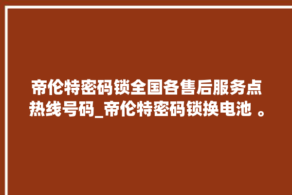 帝伦特密码锁全国各售后服务点热线号码_帝伦特密码锁换电池 。密码锁