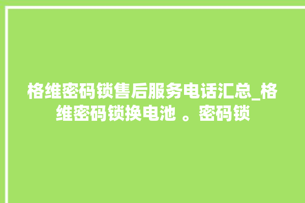 格维密码锁售后服务电话汇总_格维密码锁换电池 。密码锁