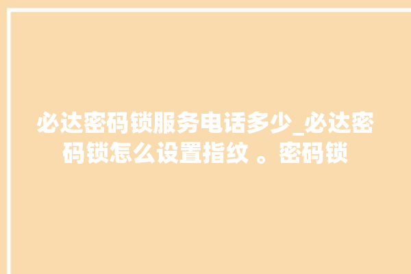 必达密码锁服务电话多少_必达密码锁怎么设置指纹 。密码锁