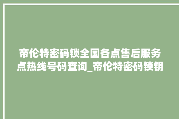 帝伦特密码锁全国各点售后服务点热线号码查询_帝伦特密码锁钥匙盖怎么打开 。密码锁