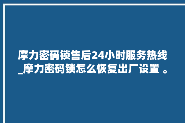 摩力密码锁售后24小时服务热线_摩力密码锁怎么恢复出厂设置 。密码锁