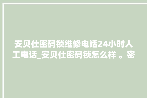 安贝仕密码锁维修电话24小时人工电话_安贝仕密码锁怎么样 。密码锁