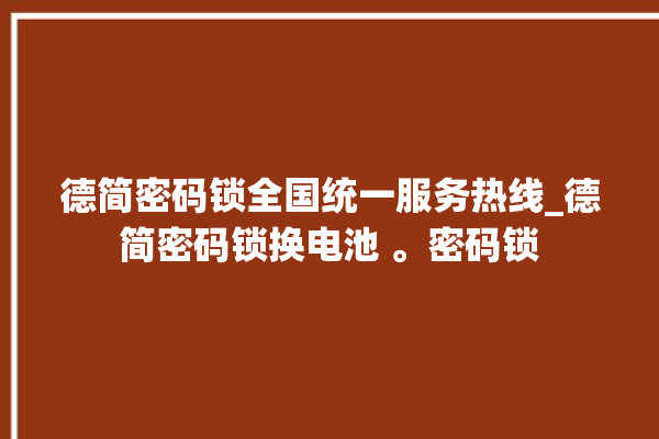 德简密码锁全国统一服务热线_德简密码锁换电池 。密码锁