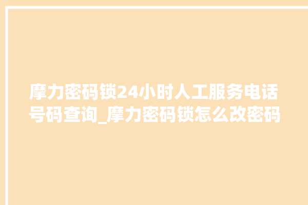 摩力密码锁24小时人工服务电话号码查询_摩力密码锁怎么改密码 。密码锁