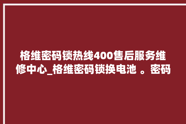 格维密码锁热线400售后服务维修中心_格维密码锁换电池 。密码锁