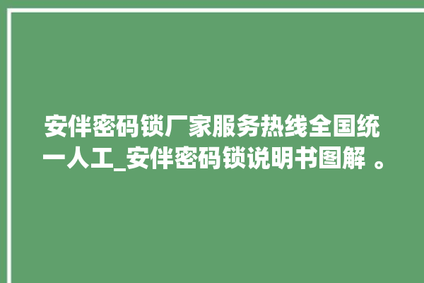 安伴密码锁厂家服务热线全国统一人工_安伴密码锁说明书图解 。密码锁