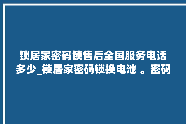 锁居家密码锁售后全国服务电话多少_锁居家密码锁换电池 。密码锁