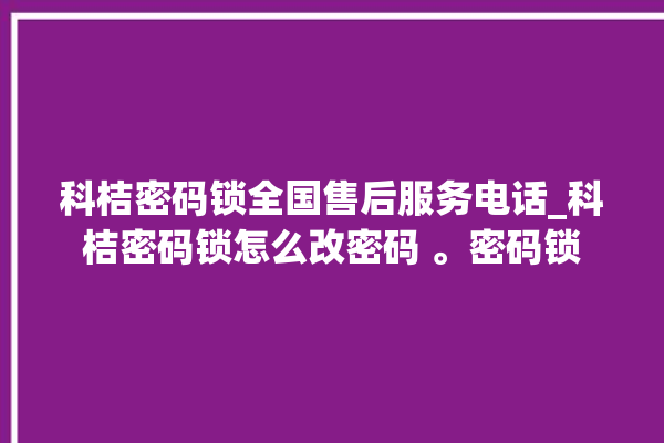 科桔密码锁全国售后服务电话_科桔密码锁怎么改密码 。密码锁