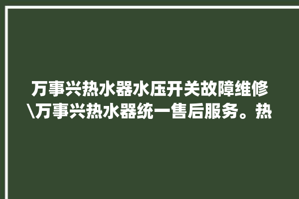 万事兴热水器水压开关故障维修\万事兴热水器统一售后服务。热水器_万事兴