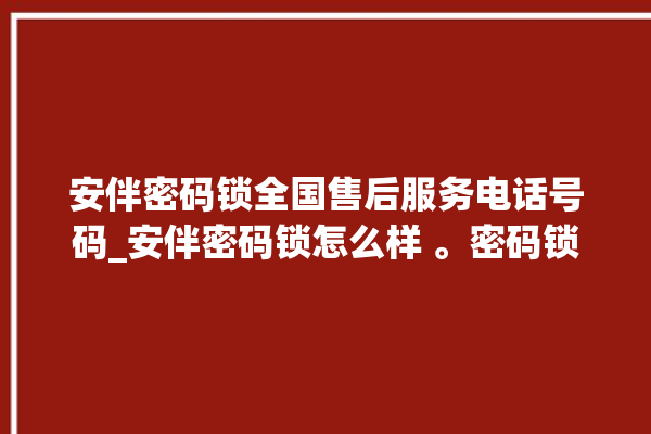 安伴密码锁全国售后服务电话号码_安伴密码锁怎么样 。密码锁