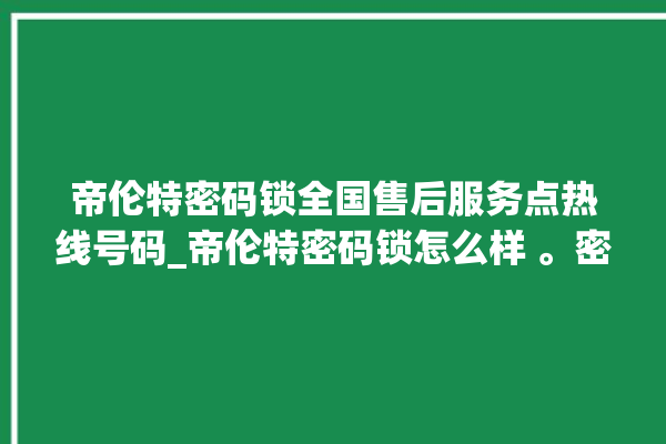 帝伦特密码锁全国售后服务点热线号码_帝伦特密码锁怎么样 。密码锁