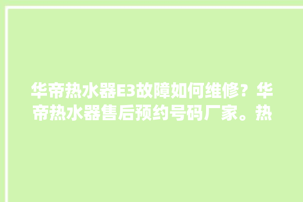 华帝热水器E3故障如何维修？华帝热水器售后预约号码厂家。热水器_华帝