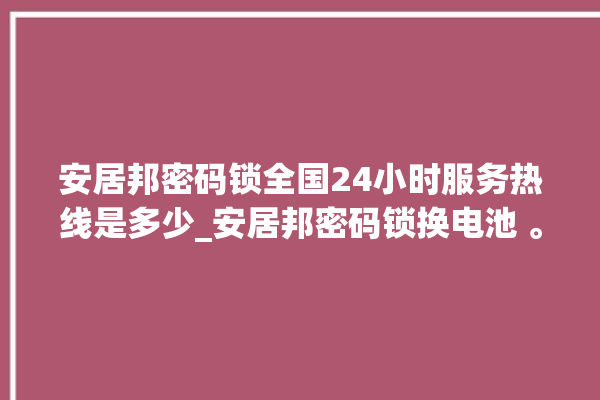 安居邦密码锁全国24小时服务热线是多少_安居邦密码锁换电池 。密码锁