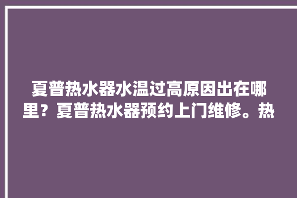 夏普热水器水温过高原因出在哪里？夏普热水器预约上门维修。热水器_水温