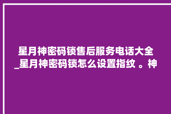 星月神密码锁售后服务电话大全_星月神密码锁怎么设置指纹 。神密