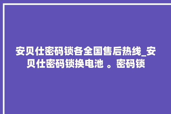 安贝仕密码锁各全国售后热线_安贝仕密码锁换电池 。密码锁