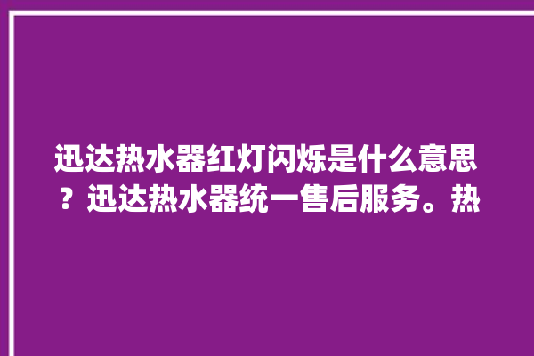 迅达热水器红灯闪烁是什么意思？迅达热水器统一售后服务。热水器_迅达