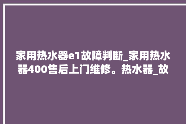 家用热水器e1故障判断_家用热水器400售后上门维修。热水器_故障