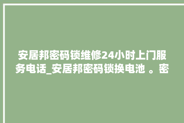 安居邦密码锁维修24小时上门服务电话_安居邦密码锁换电池 。密码锁