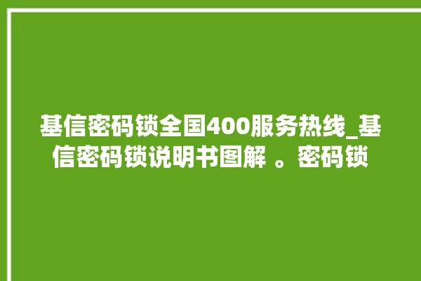 基信密码锁全国400服务热线_基信密码锁说明书图解 。密码锁