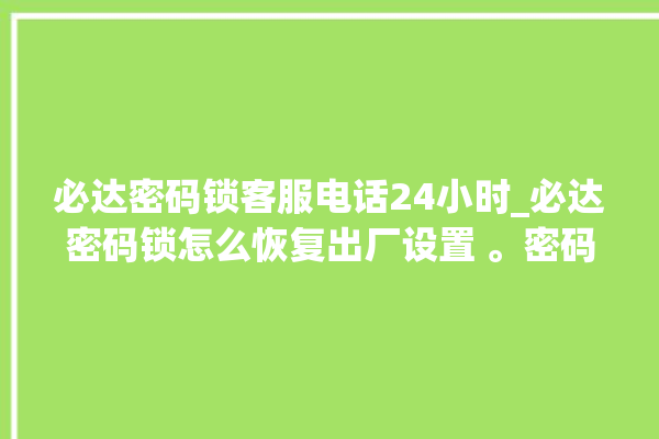 必达密码锁客服电话24小时_必达密码锁怎么恢复出厂设置 。密码锁