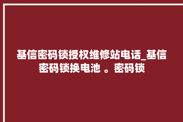 基信密码锁授权维修站电话_基信密码锁换电池 。密码锁