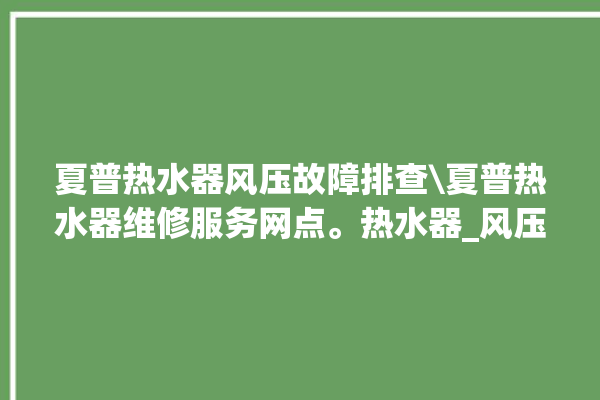 夏普热水器风压故障排查\夏普热水器维修服务网点。热水器_风压