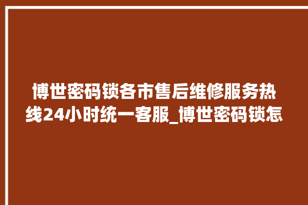 博世密码锁各市售后维修服务热线24小时统一客服_博世密码锁怎么样 。密码锁