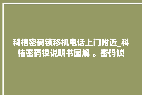 科桔密码锁移机电话上门附近_科桔密码锁说明书图解 。密码锁