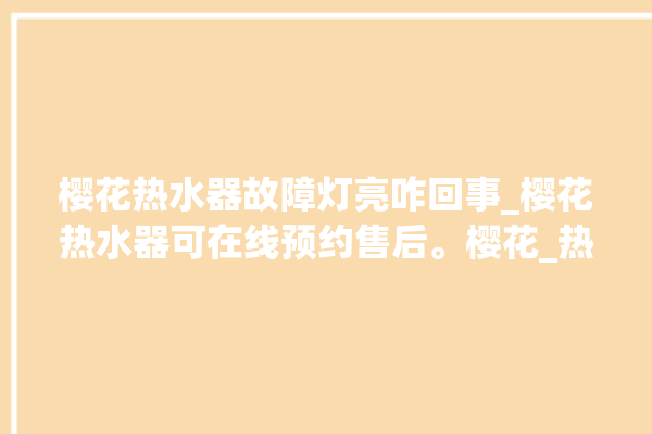 樱花热水器故障灯亮咋回事_樱花热水器可在线预约售后。樱花_热水器